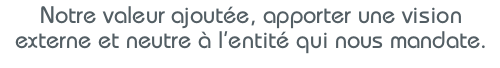 Notre valeur ajoutée, apporter une vision externe et neutre à l’entité qui nous mandate.